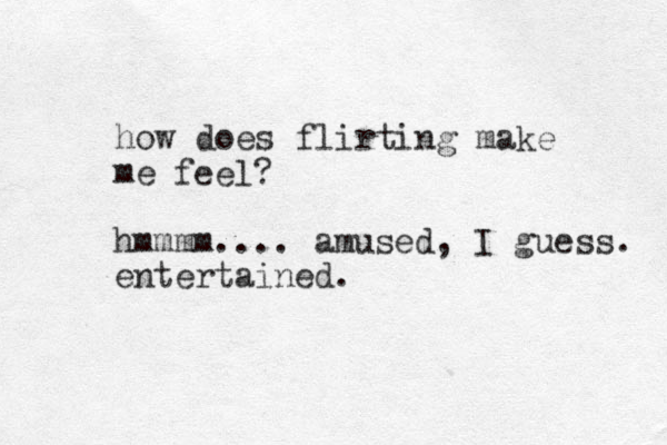 how does flirting make me feel? hmmmm.... amused, I guess. entertained.