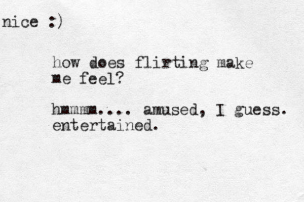 how does flirting make me feel? hmmmm.... amused, I guess. entertained. nice :)