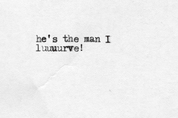 he's the man I luuuurve!