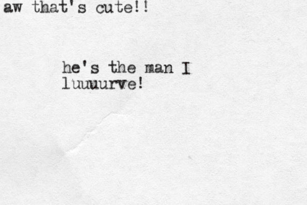 he's the man I luuuurve! aw that's cute!!