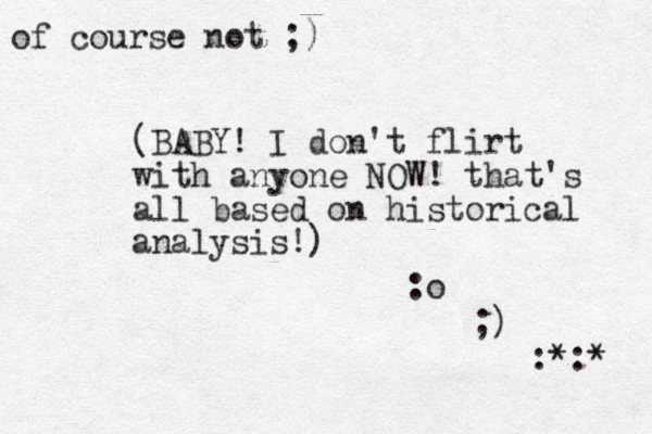 (BABY! I don't flirt with anyone NOW! that's all based on historical analysis!) :o ;) :*:* of course not ;)