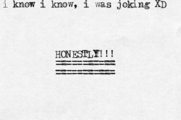HONESTLY!!! =========== =========== i know i know, i was joking XD 