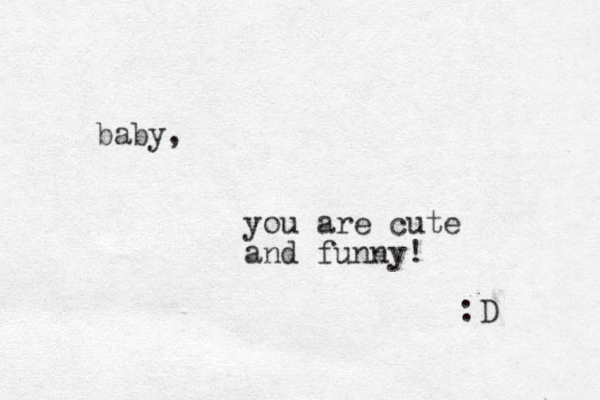 baby, you are cute and funny! :D 