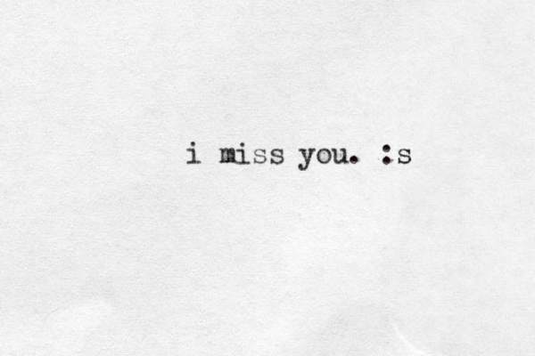 i miss you. :s s