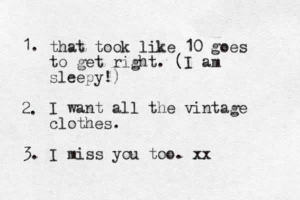 that took like 10 goes to get right. (I am sleepy!) I want all the vintage clothes. I miss you too. xx 3. 2. 1. 