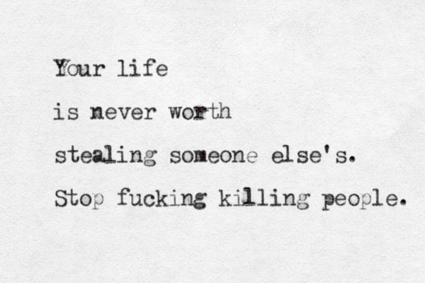 Your life is never worth stealing someone else's. Stop fucking killing people. 