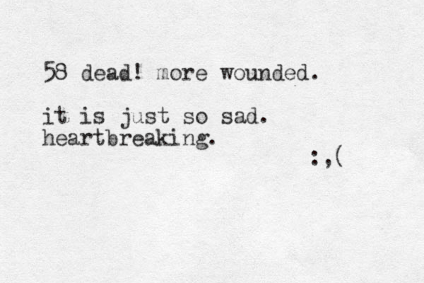 58 dead! more wounded. it is just so sad. heartbreaking. :,( 