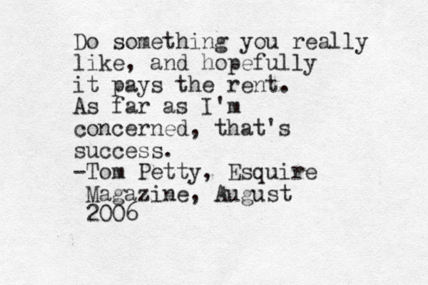 Do something you really like, and hopefully it pays the rent. As far as I'm concerned, that's success. -Tom Petty, Esquire Magazine, August 2006