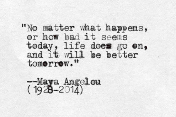 "No matter what happens, or how bad it seems today, life does go on, and it will be better tomorrow." --Maya Angelou (1928-2014)