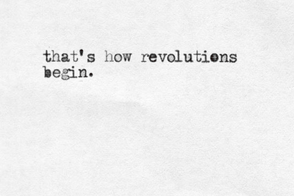 that's how revolutions begin.