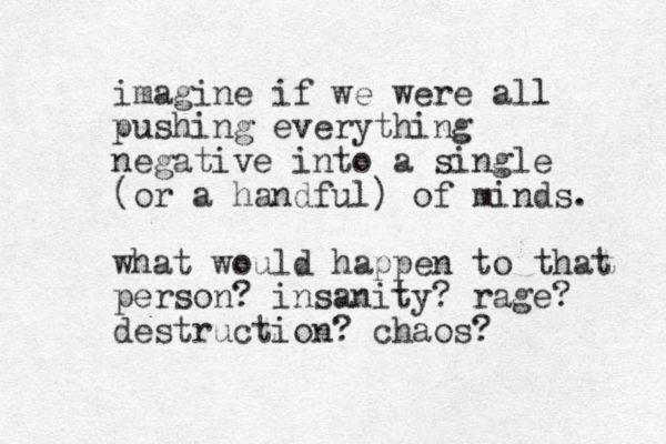 imagine if we were all pushing everything negative into a single (or a handful) of minds. what would happen to that person? insanity? rage? destruction? chaos? 