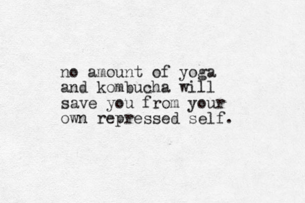 no amount of yoga and kombucha will save you from your own repressed self. 