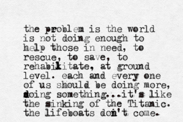 the pe r roblem is the world is not doing enough to help those in need, to rescue, to save, to rehabikitate. l l , at ground level. each and every one of us should be doing more, s d doing something...it's like the sinking of the Titanic. the lifeboats doi n n't come. 