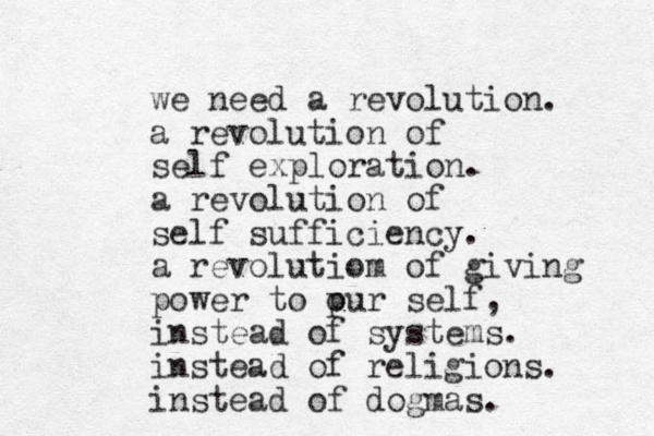 we need a revolution. a revolution of self exploration. a revolution of self sufficiency. a revolutiom of giving power to pur o self, instead of systems. instead of religions. instead of dogmas. 