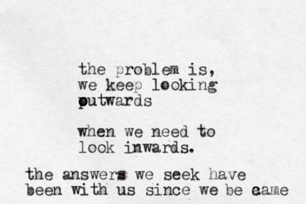 the problem is, we keep looking pu o twards o o when we need to look inwards. the answers we seek have been with us since we be a came 