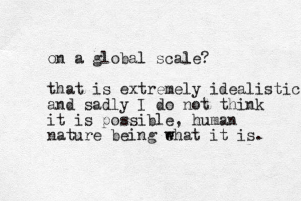 on a global scale? that is extremely idealistic and sadly I do not think it is possible, human nature being ehat w w it is. 