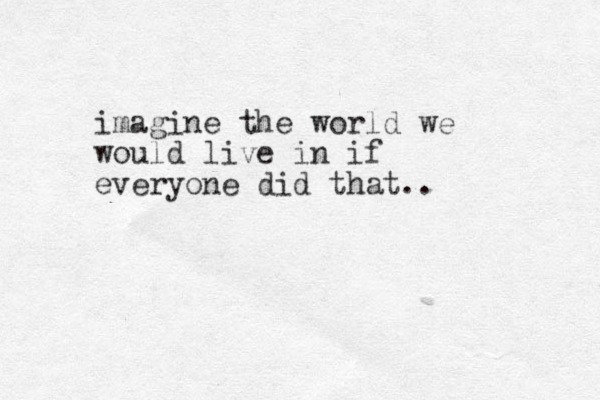 imagine the world we would live in if everyone did that..