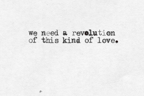 we need a revolution of this kind of love. 