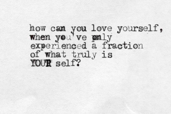 how can you love yourself, when you've pnly o experienced a fraction of what truly is YOUT R R R self. ?