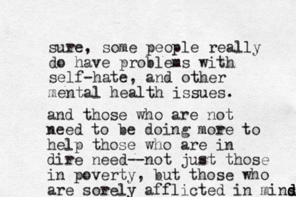 sure, some people really do have problems with self-hate, and other mental health issues. and those who are not need to be doing more to help those who are in dire need--not just those i n poverty, but those who are sorely afflicted in mins d d d 