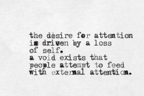 the si desire for attention is drie ven by a loss of self. a void exists that people attempt to feed with external attention. 