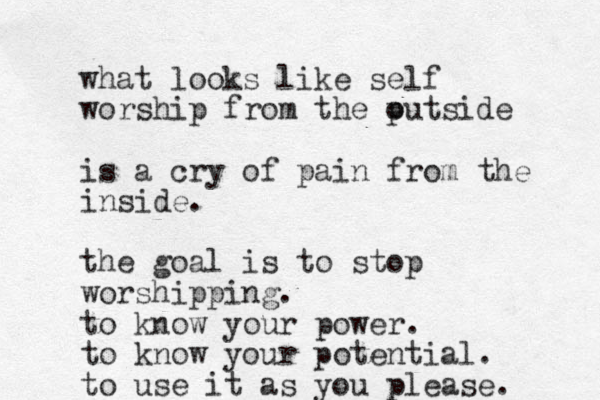 what looks like self worship from the putside o is a cry of pain from the inside. the goal is to stop worshipping. to know your power. to know your potential. to use it as you please. 