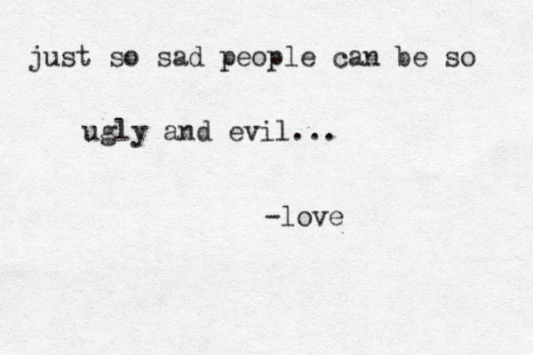 just so sad people can be so ugly and evil... -love 