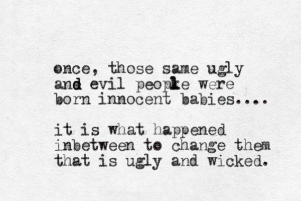 once, those same ugly ane d d evil peopke l l were born innocent babies.... it is what happened inbetween to change them that is ugly and wicked. 