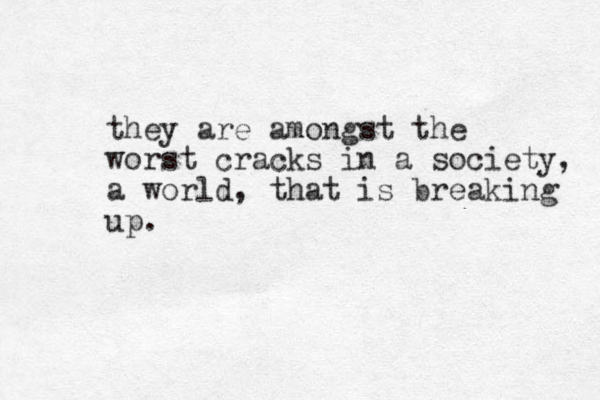 they are amongst the worst cracks in a society, a world, that is breaking up.