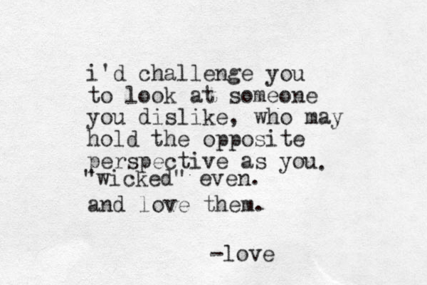 i'd challenge you to look at someone you dislike, who may hold the opposite perspective as you and love them. . "wicked" even. -love
