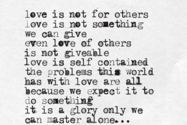 love is not for others love is not something we can give even love of others is not giveable love is self contained the problems this world has with love are all because we expect it to do somethinf g it is a glory only we can master alone...