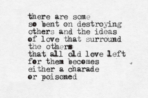 there are some so bent on destroying others and the ideas of love that surround the others that all old love left for them becomes either a charade or poisoned 