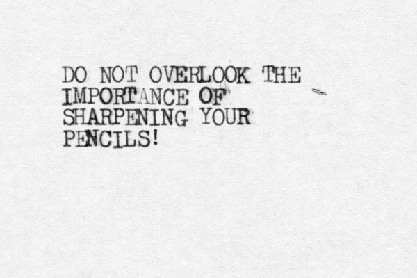 DO NOT OVERLOOK THE IMPORTANCE OF SHARPENING YOUR PENCILS!
