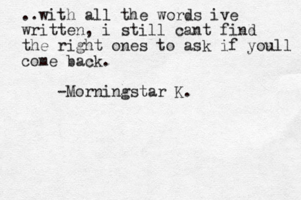 ..with all the words ive written, i still cant find the right ones to ask if youll come back . -Morningstar K. 