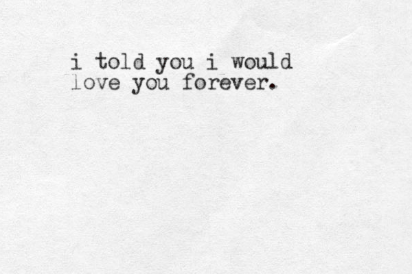 i told you i would love you forever. 