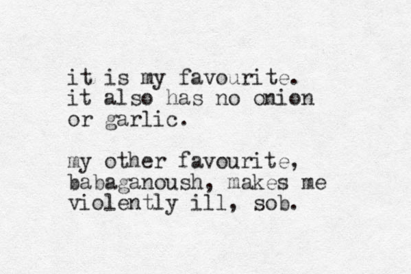 it is my favourite. it also has no onion or garlic. my other favourite, babaganoush, makes me violently ill, sob. 