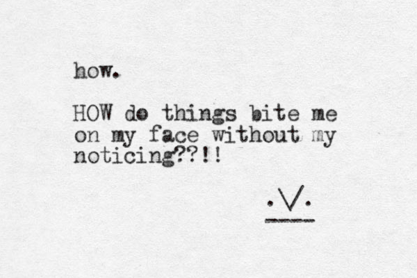 how. HOW do things bite me on my face without my noticing??!! .\/. ---- 