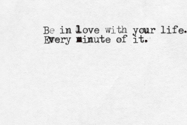 Be in love with your life. Every minute of it. 