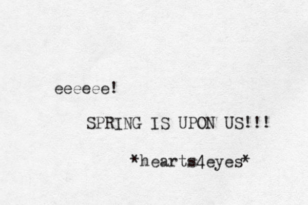 eeeeee! SPRING IS UPON US!!! *hearts4eyes* 