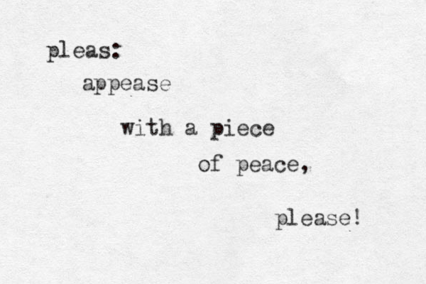 appease with a piece of peace, please! pleas: 