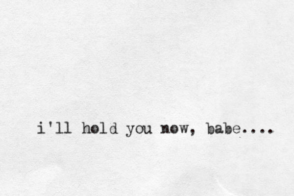 i'll hold you now, babe.... 
