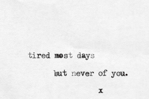 tired most days but never of you. x