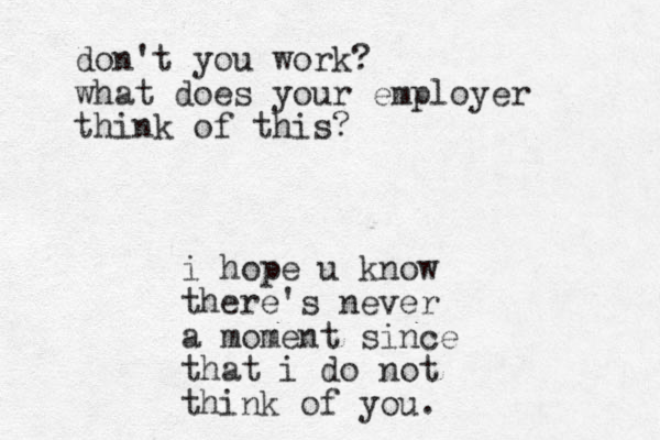 i hope u know there's never a moment since that i do not think of you. don't you work? what does your employer think of this?