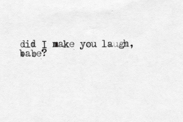 did I make you laugh, babe?