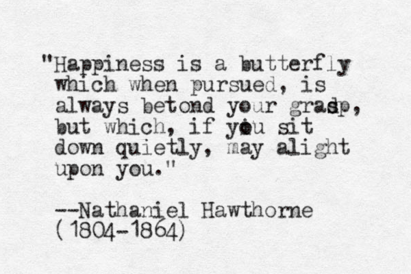 "Happiness is a butterfly which when pursued, is always betond your gradp s s , but which, if yiu o o sit down quietly, may alight upon you." --Nathaniel Hawthorne (1804-1864)
