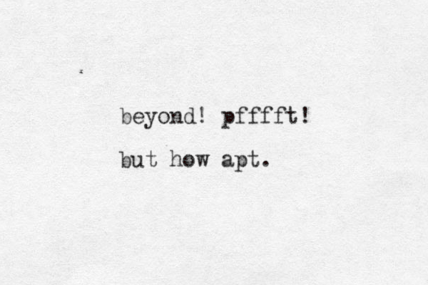 beyond! pfffft! but how apt.