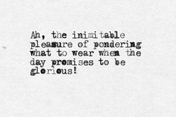 Ah, the inimitable pleasure of pondering what to wear when the day promises to be glorious!