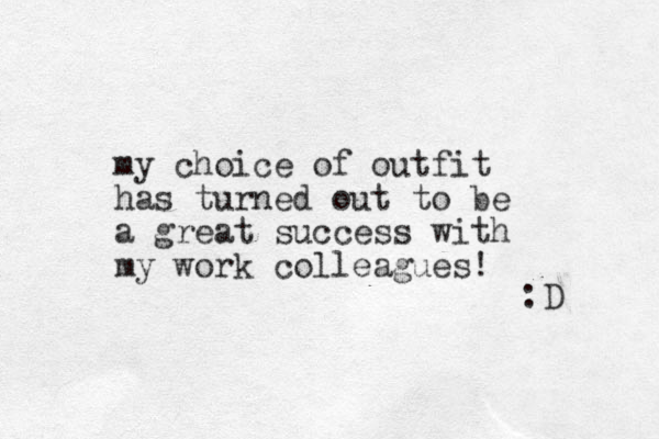 my choice of outfit has turned out to be a great success with my work colleagues! :D 