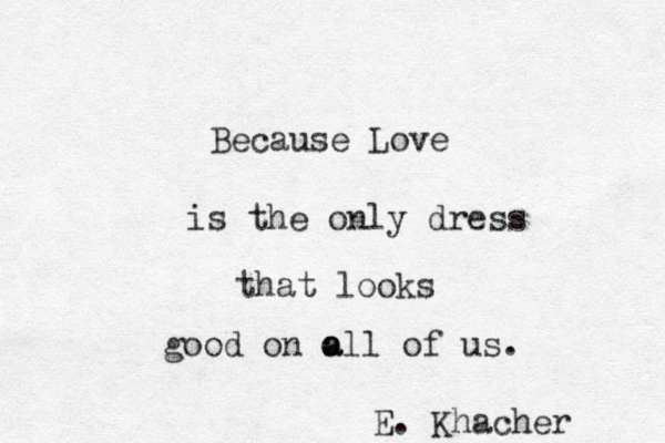 Because Love is the only dress that looks good on o a all of us. E. Khacher