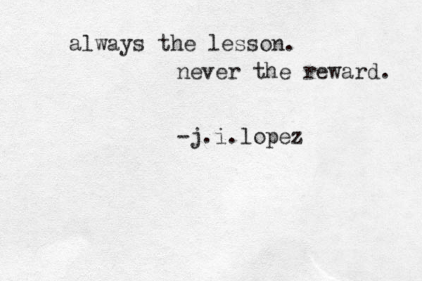 always the lesson. never the reward. -j.i.lopez